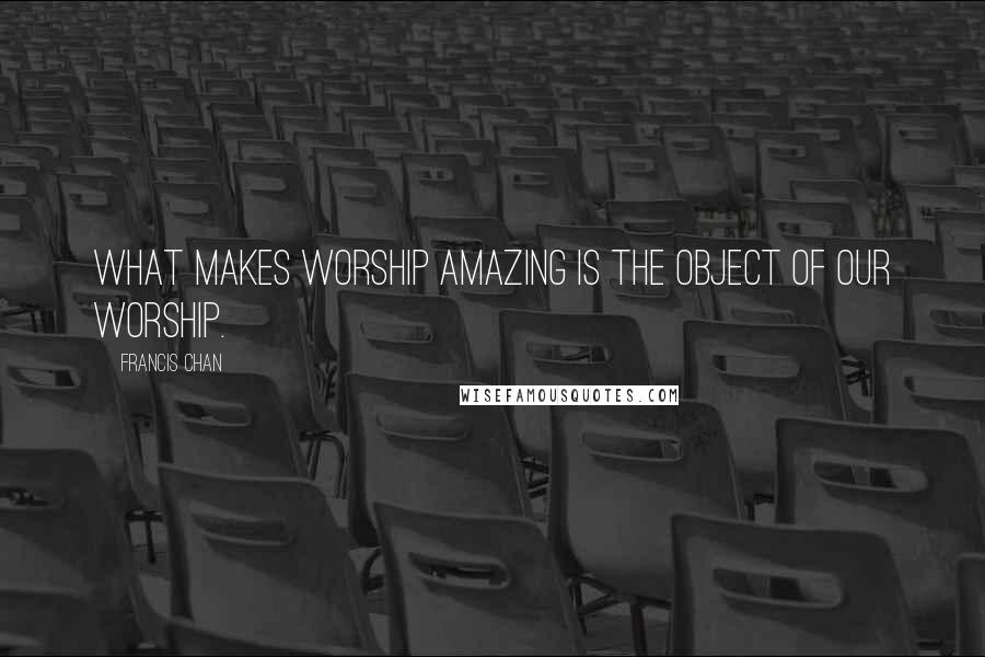 Francis Chan Quotes: What makes worship amazing is the object of our worship.