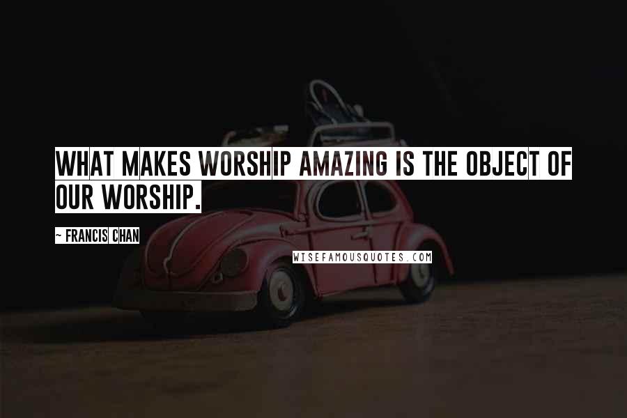 Francis Chan Quotes: What makes worship amazing is the object of our worship.