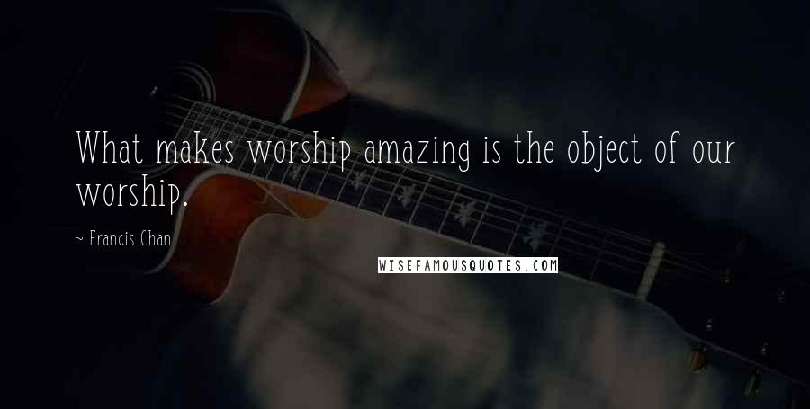 Francis Chan Quotes: What makes worship amazing is the object of our worship.