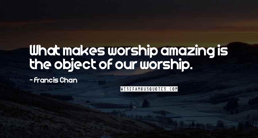 Francis Chan Quotes: What makes worship amazing is the object of our worship.