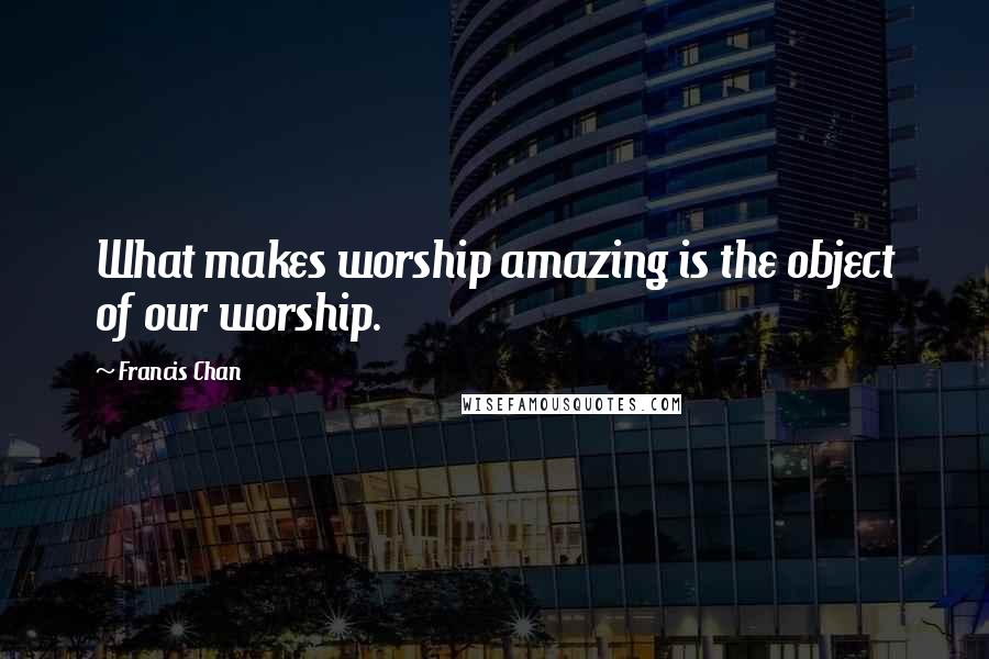 Francis Chan Quotes: What makes worship amazing is the object of our worship.