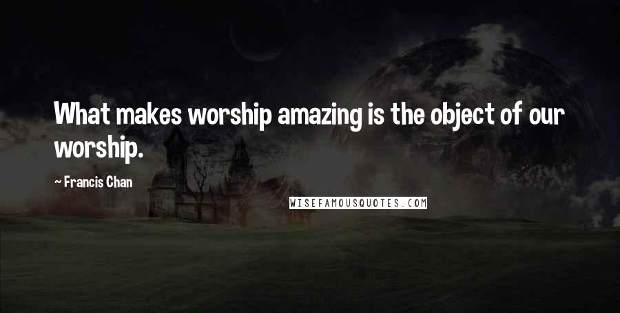 Francis Chan Quotes: What makes worship amazing is the object of our worship.