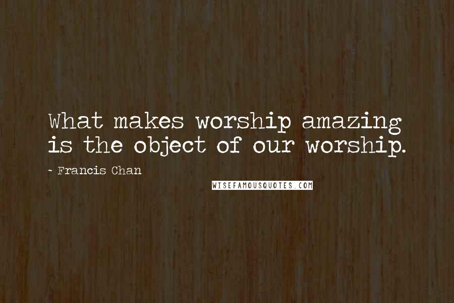 Francis Chan Quotes: What makes worship amazing is the object of our worship.
