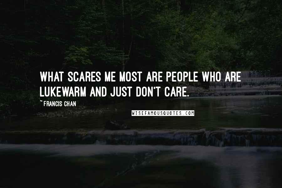 Francis Chan Quotes: What scares me most are people who are lukewarm and just don't care.