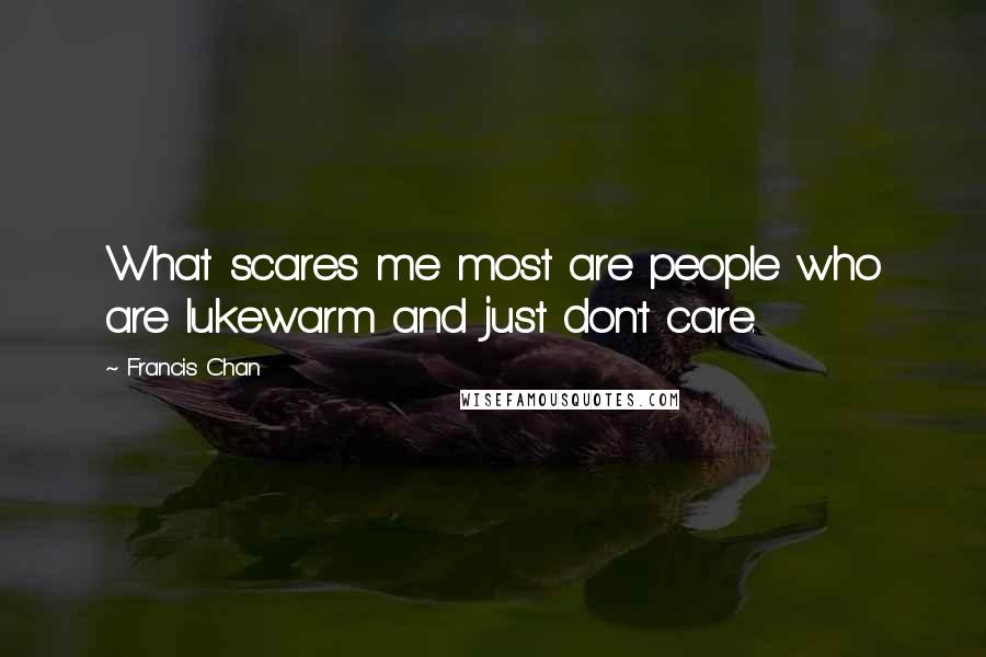 Francis Chan Quotes: What scares me most are people who are lukewarm and just don't care.