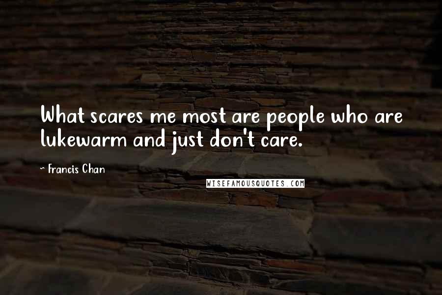 Francis Chan Quotes: What scares me most are people who are lukewarm and just don't care.