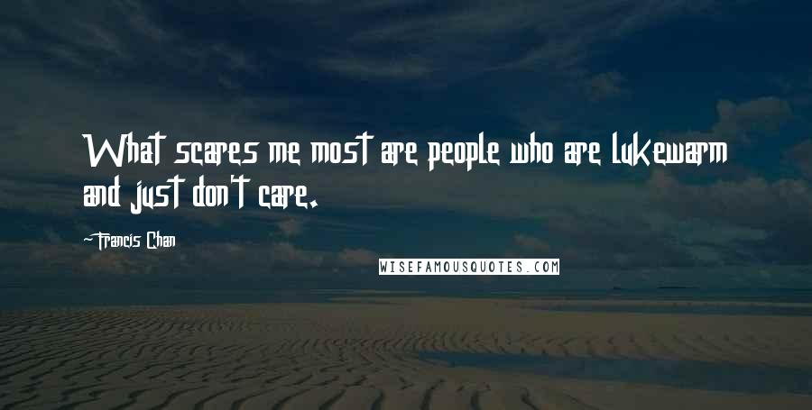 Francis Chan Quotes: What scares me most are people who are lukewarm and just don't care.