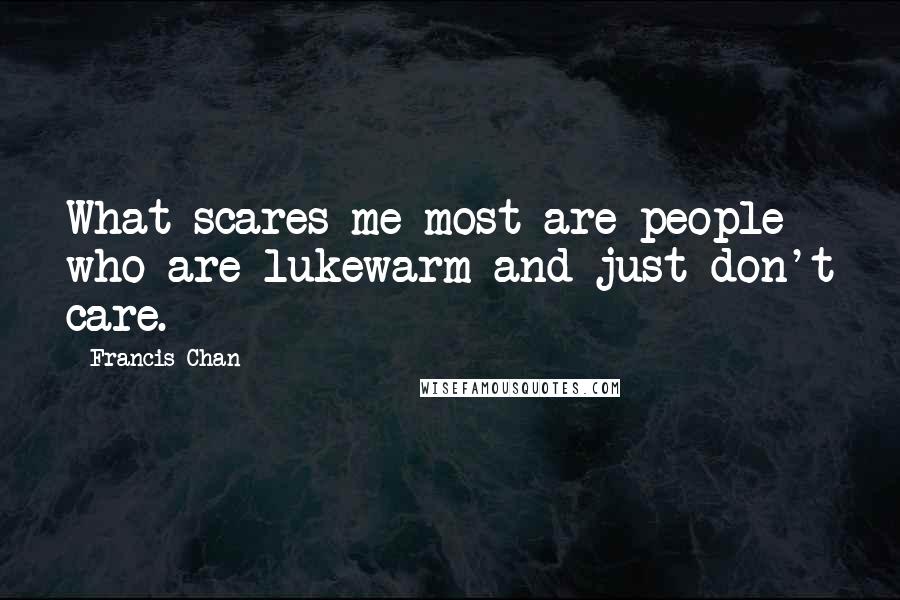 Francis Chan Quotes: What scares me most are people who are lukewarm and just don't care.
