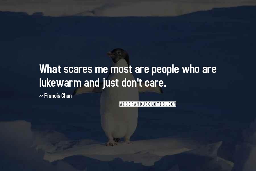 Francis Chan Quotes: What scares me most are people who are lukewarm and just don't care.