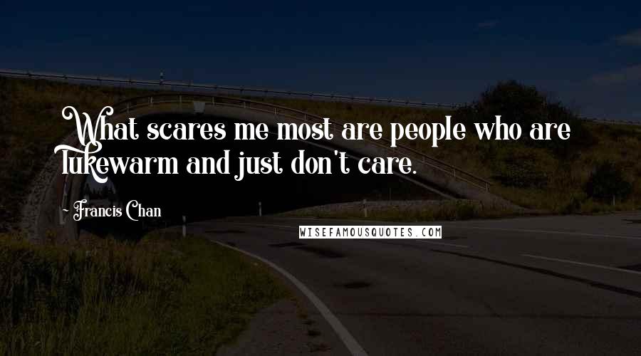 Francis Chan Quotes: What scares me most are people who are lukewarm and just don't care.