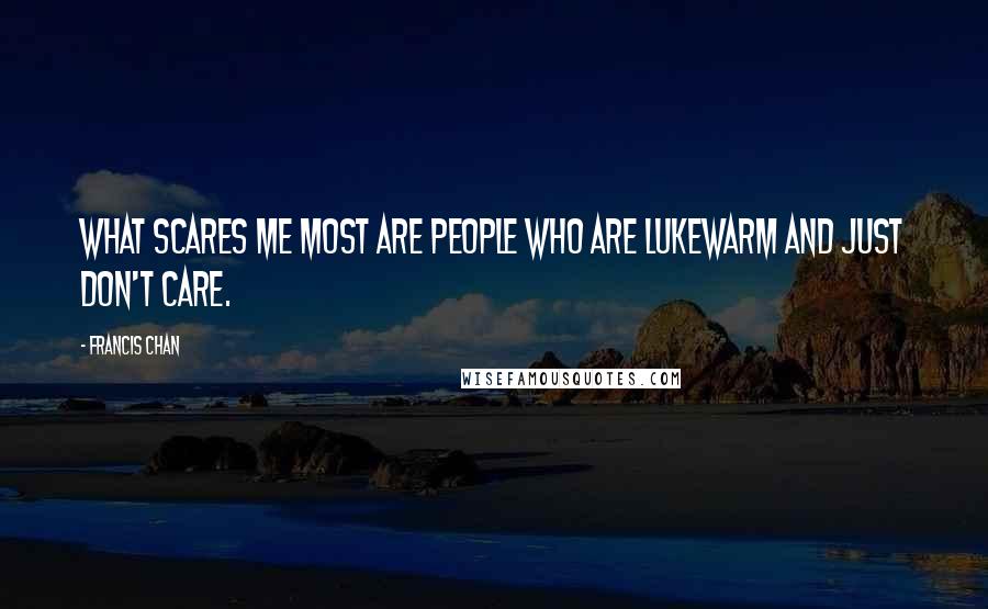 Francis Chan Quotes: What scares me most are people who are lukewarm and just don't care.