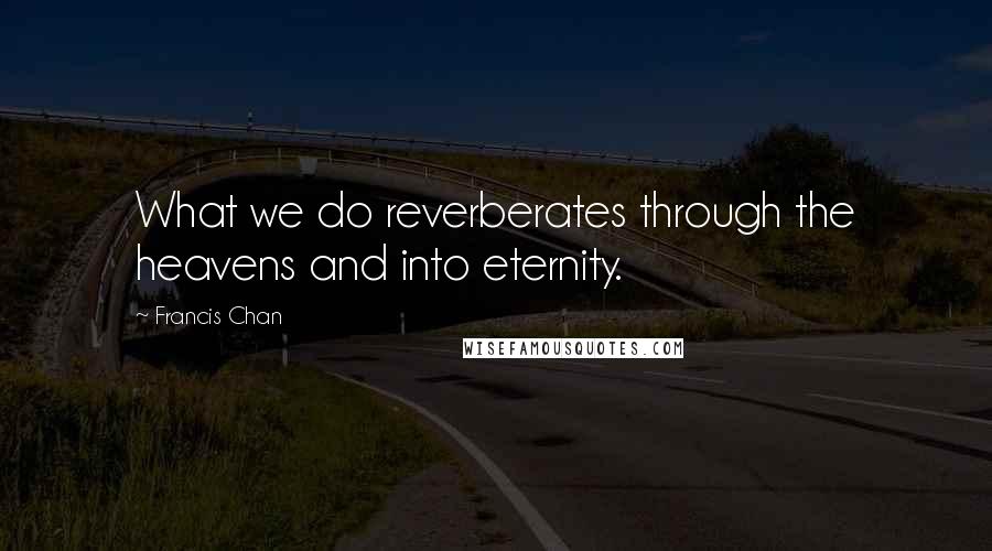 Francis Chan Quotes: What we do reverberates through the heavens and into eternity.