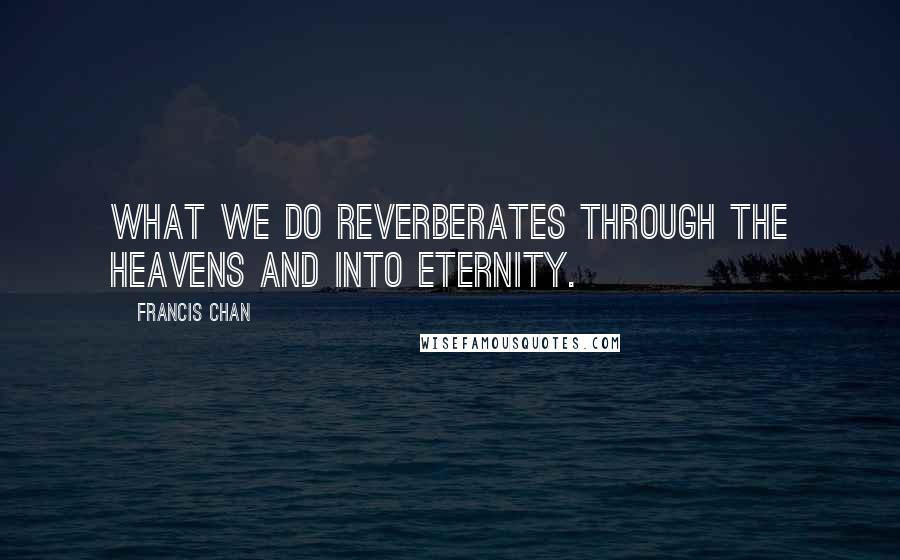 Francis Chan Quotes: What we do reverberates through the heavens and into eternity.