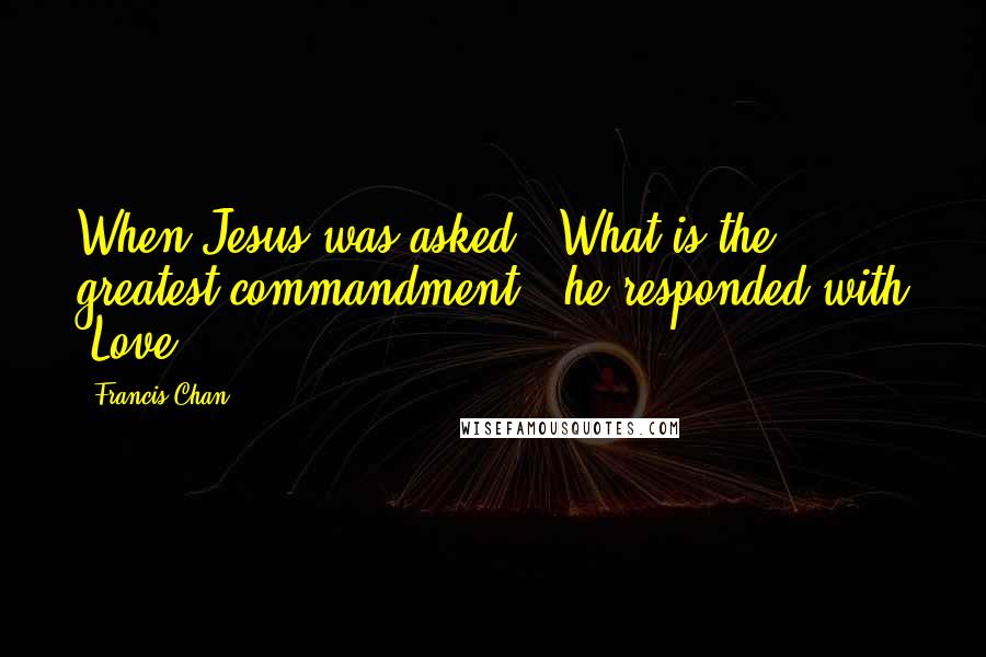 Francis Chan Quotes: When Jesus was asked, "What is the greatest commandment?" he responded with "Love.