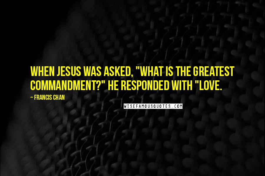 Francis Chan Quotes: When Jesus was asked, "What is the greatest commandment?" he responded with "Love.