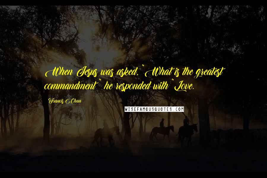 Francis Chan Quotes: When Jesus was asked, "What is the greatest commandment?" he responded with "Love.