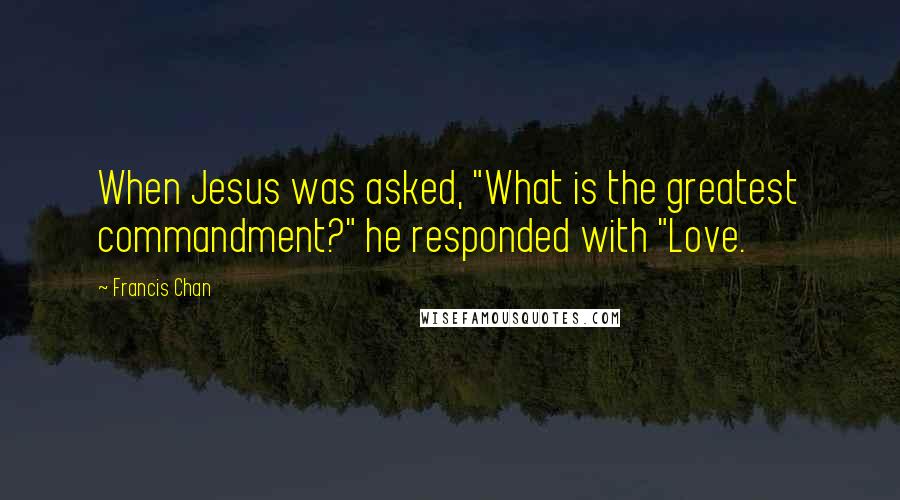 Francis Chan Quotes: When Jesus was asked, "What is the greatest commandment?" he responded with "Love.