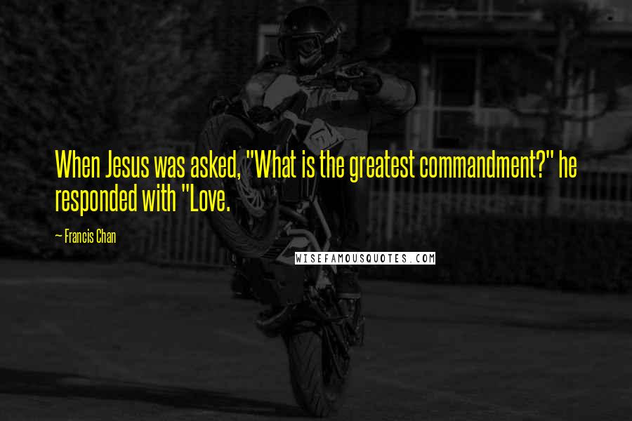 Francis Chan Quotes: When Jesus was asked, "What is the greatest commandment?" he responded with "Love.
