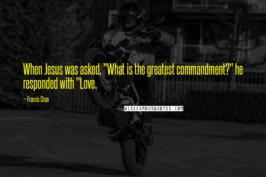 Francis Chan Quotes: When Jesus was asked, "What is the greatest commandment?" he responded with "Love.