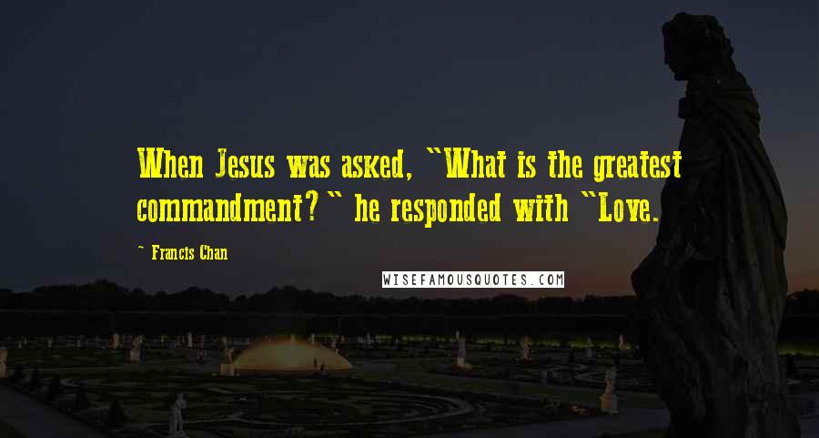 Francis Chan Quotes: When Jesus was asked, "What is the greatest commandment?" he responded with "Love.