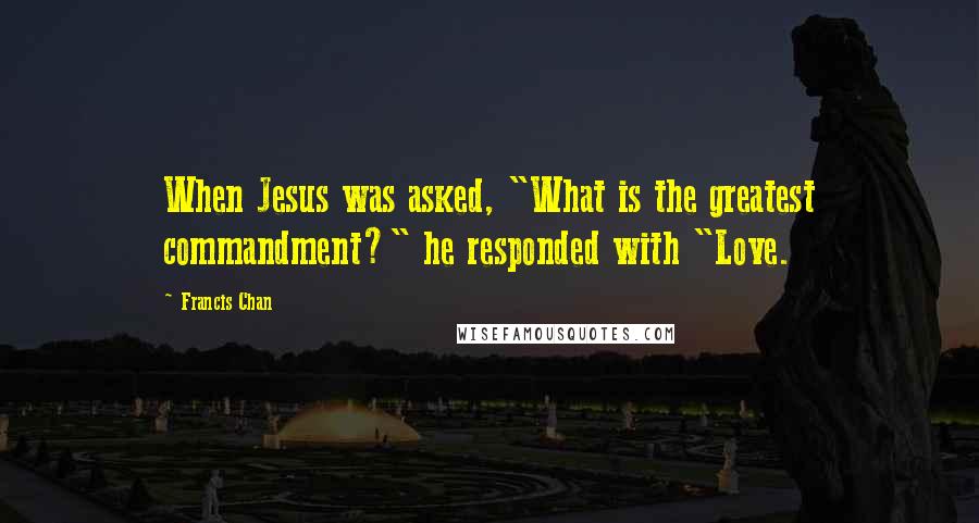 Francis Chan Quotes: When Jesus was asked, "What is the greatest commandment?" he responded with "Love.