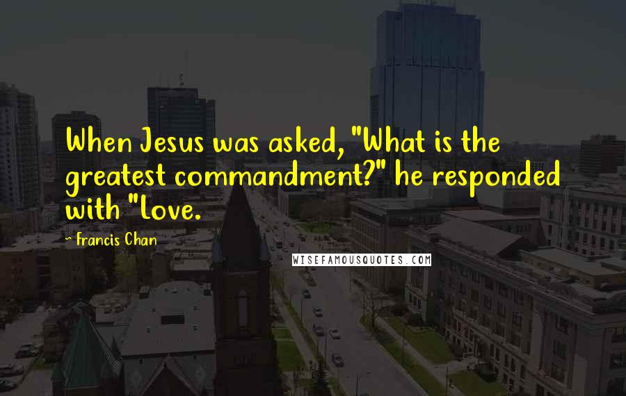 Francis Chan Quotes: When Jesus was asked, "What is the greatest commandment?" he responded with "Love.