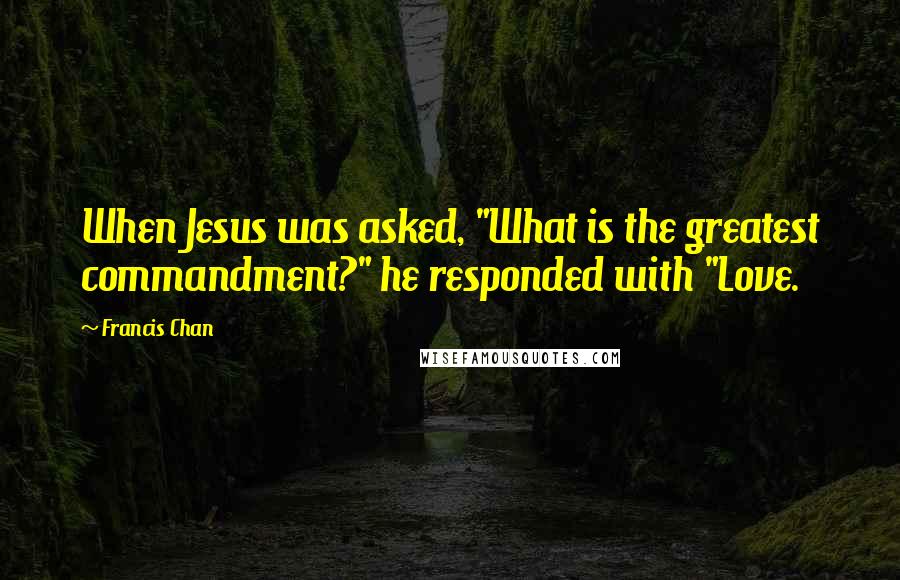 Francis Chan Quotes: When Jesus was asked, "What is the greatest commandment?" he responded with "Love.