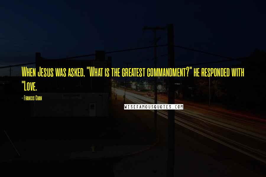 Francis Chan Quotes: When Jesus was asked, "What is the greatest commandment?" he responded with "Love.