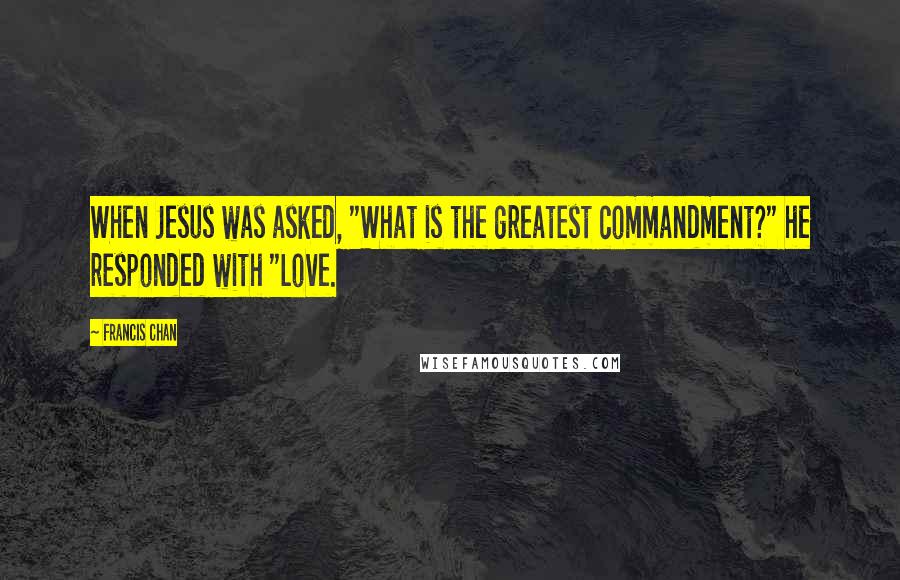 Francis Chan Quotes: When Jesus was asked, "What is the greatest commandment?" he responded with "Love.