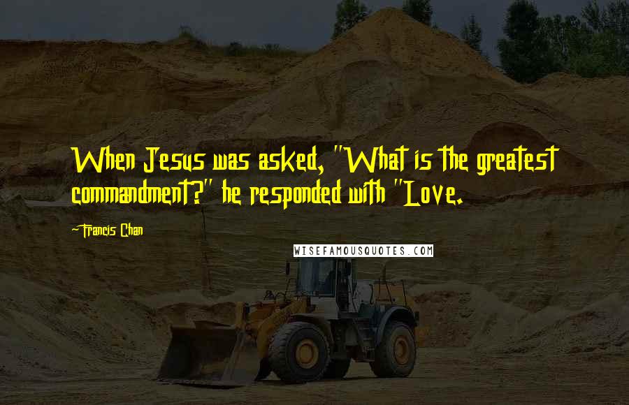 Francis Chan Quotes: When Jesus was asked, "What is the greatest commandment?" he responded with "Love.