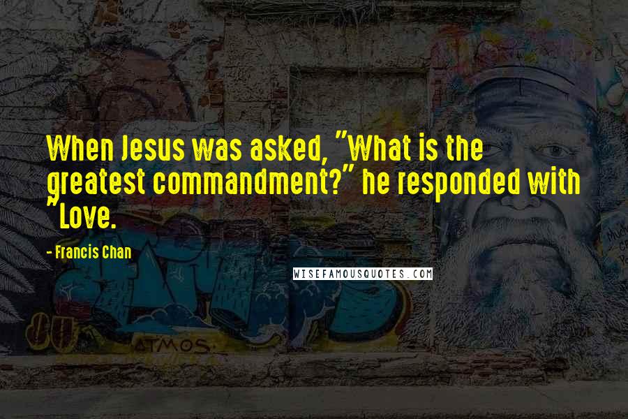 Francis Chan Quotes: When Jesus was asked, "What is the greatest commandment?" he responded with "Love.