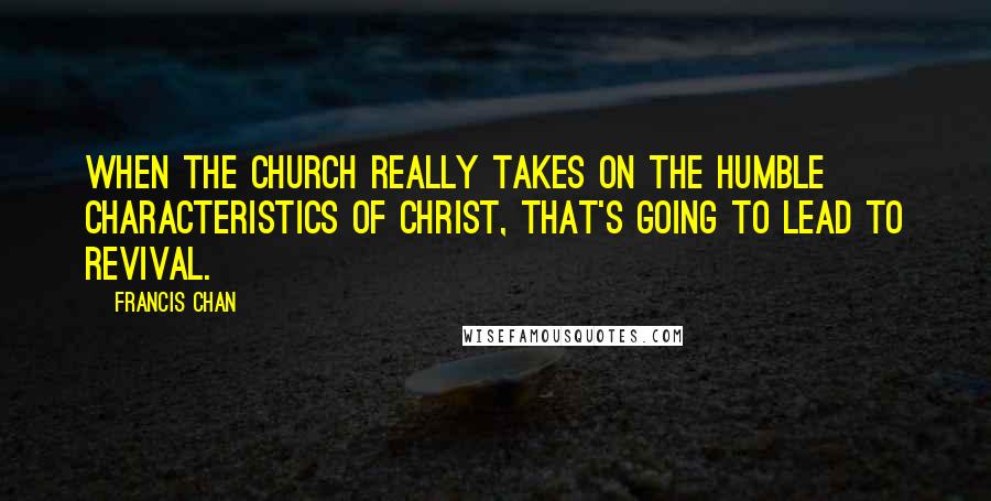 Francis Chan Quotes: When the church really takes on the humble characteristics of Christ, that's going to lead to revival.