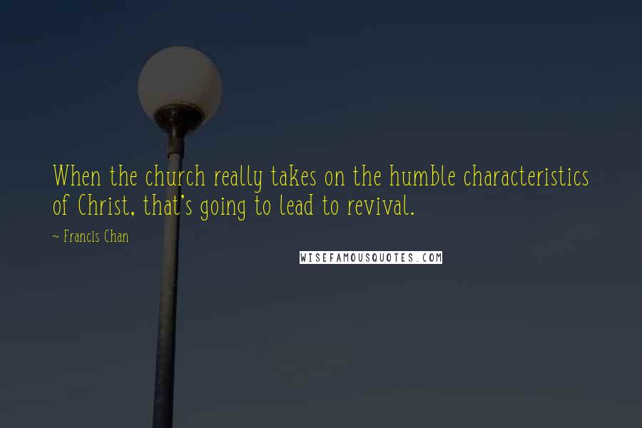 Francis Chan Quotes: When the church really takes on the humble characteristics of Christ, that's going to lead to revival.