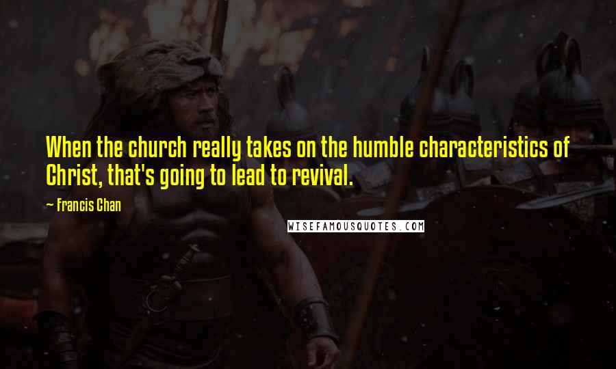 Francis Chan Quotes: When the church really takes on the humble characteristics of Christ, that's going to lead to revival.