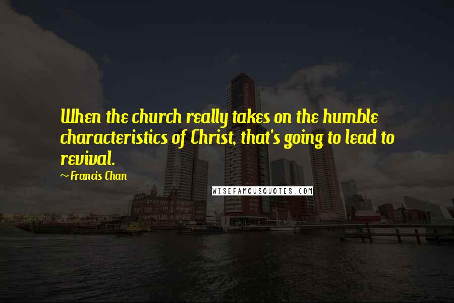 Francis Chan Quotes: When the church really takes on the humble characteristics of Christ, that's going to lead to revival.