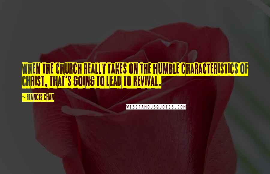 Francis Chan Quotes: When the church really takes on the humble characteristics of Christ, that's going to lead to revival.