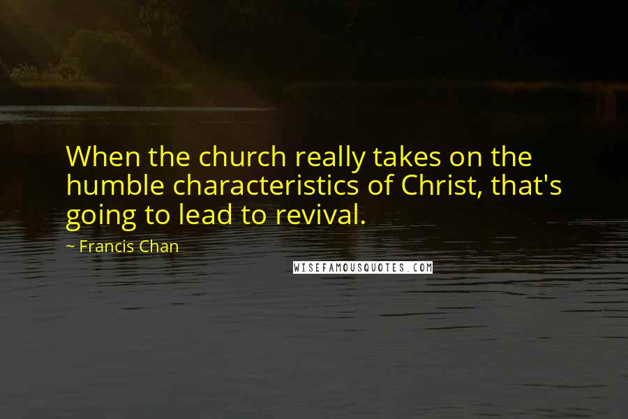 Francis Chan Quotes: When the church really takes on the humble characteristics of Christ, that's going to lead to revival.