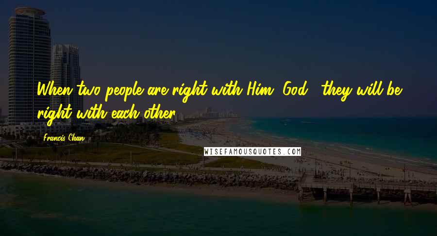 Francis Chan Quotes: When two people are right with Him [God], they will be right with each other.