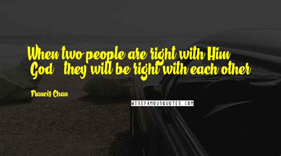 Francis Chan Quotes: When two people are right with Him [God], they will be right with each other.