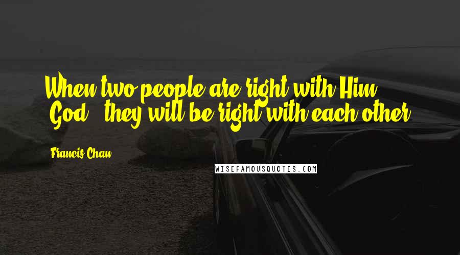 Francis Chan Quotes: When two people are right with Him [God], they will be right with each other.