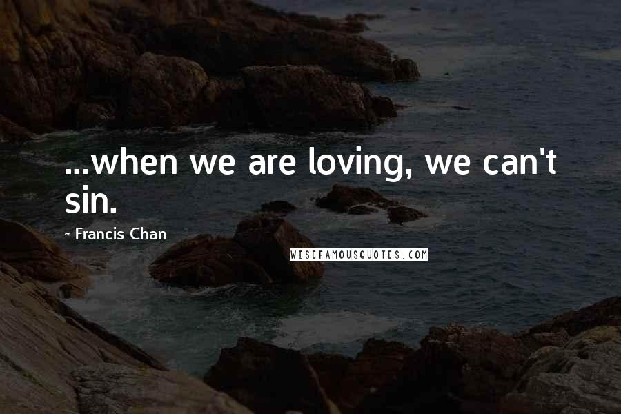 Francis Chan Quotes: ...when we are loving, we can't sin.