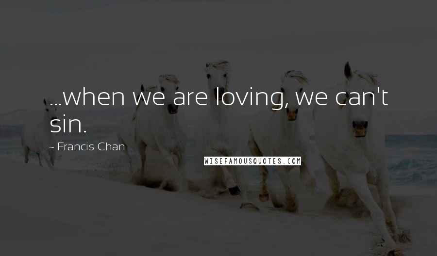 Francis Chan Quotes: ...when we are loving, we can't sin.