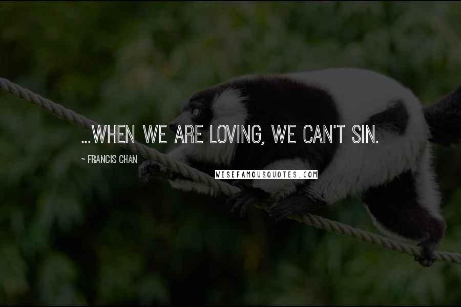 Francis Chan Quotes: ...when we are loving, we can't sin.