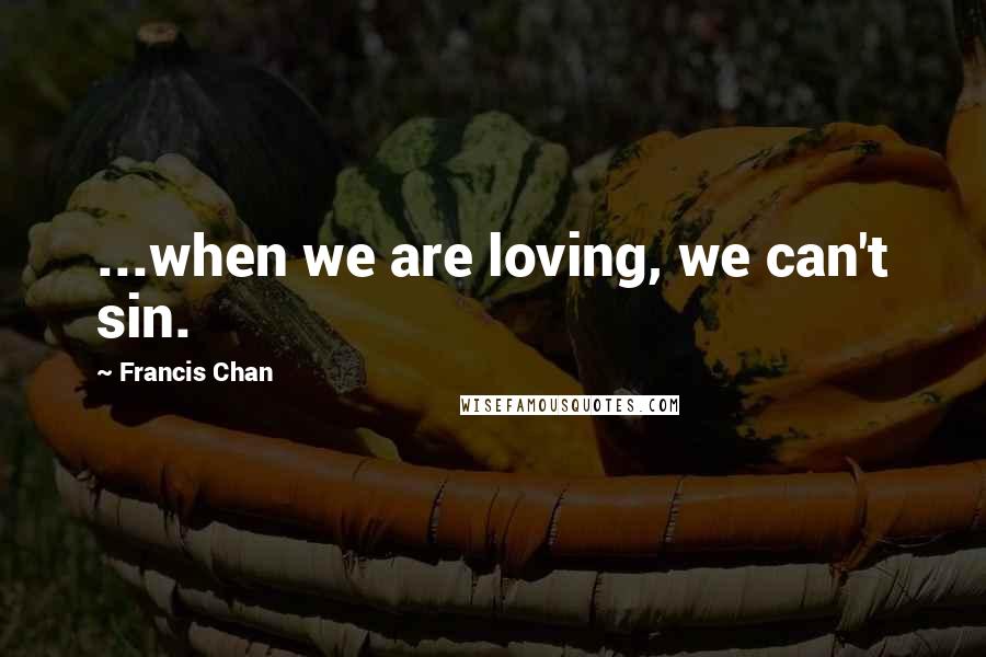 Francis Chan Quotes: ...when we are loving, we can't sin.