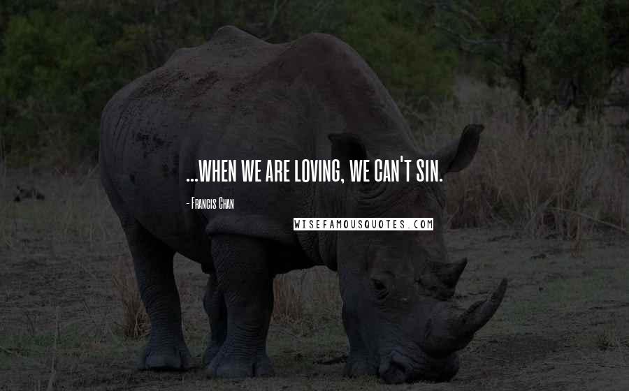 Francis Chan Quotes: ...when we are loving, we can't sin.