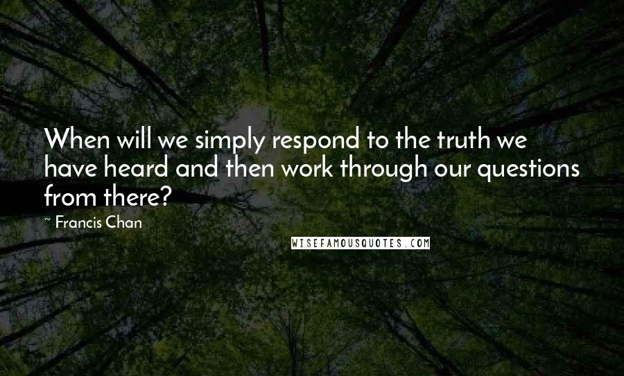Francis Chan Quotes: When will we simply respond to the truth we have heard and then work through our questions from there?