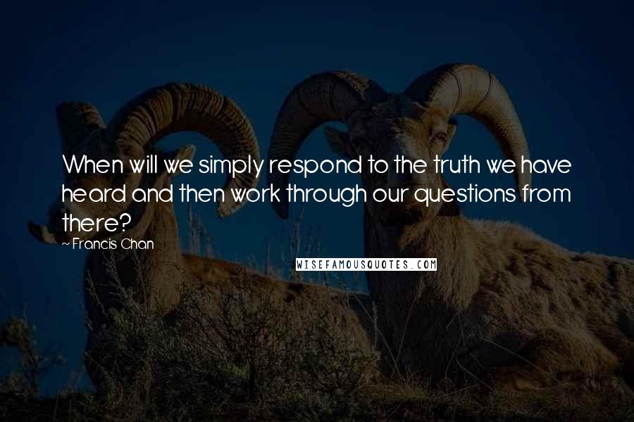 Francis Chan Quotes: When will we simply respond to the truth we have heard and then work through our questions from there?
