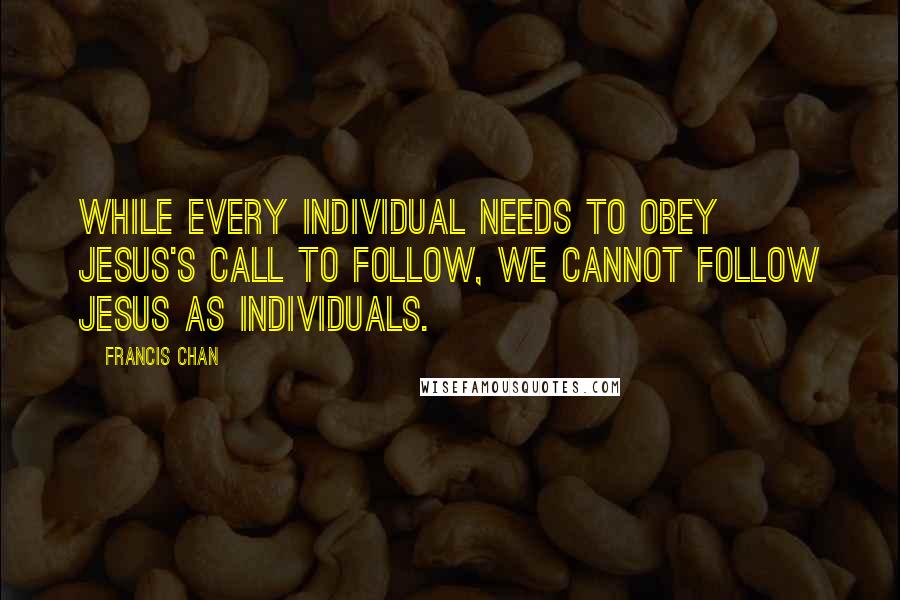 Francis Chan Quotes: While every individual needs to obey Jesus's call to follow, we cannot follow Jesus as individuals.
