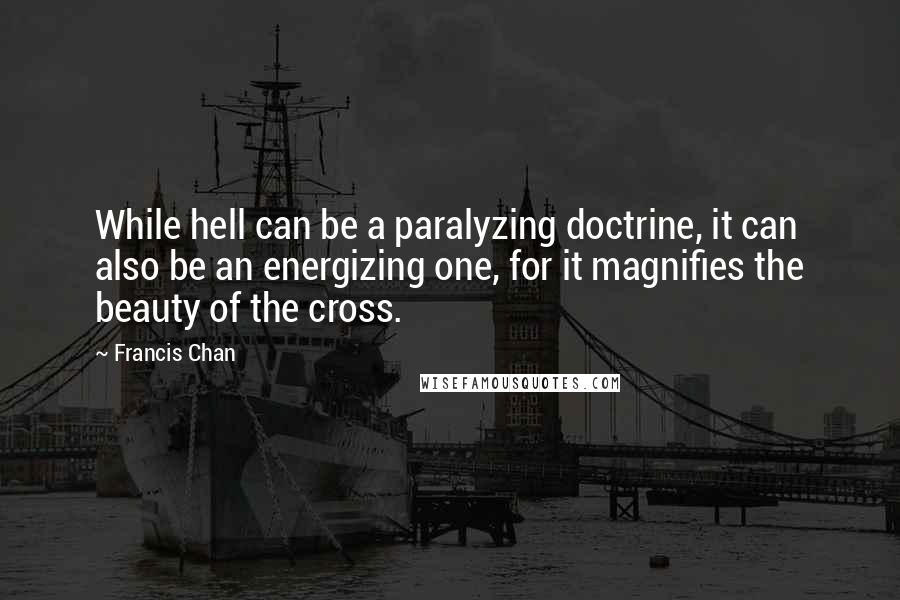 Francis Chan Quotes: While hell can be a paralyzing doctrine, it can also be an energizing one, for it magnifies the beauty of the cross.