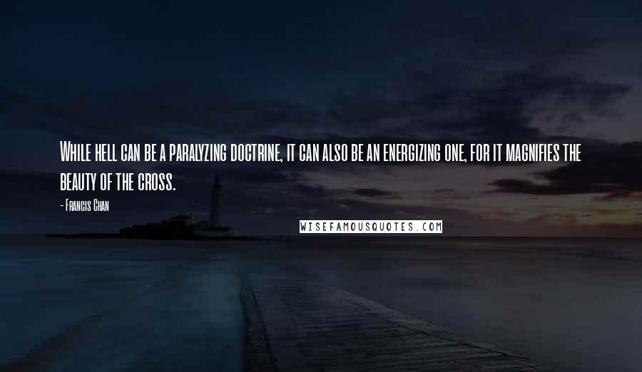 Francis Chan Quotes: While hell can be a paralyzing doctrine, it can also be an energizing one, for it magnifies the beauty of the cross.